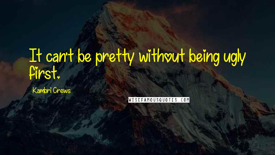 Kambri Crews Quotes: It can't be pretty without being ugly first.