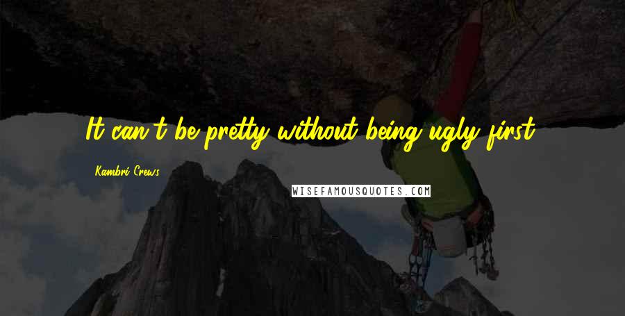 Kambri Crews Quotes: It can't be pretty without being ugly first.