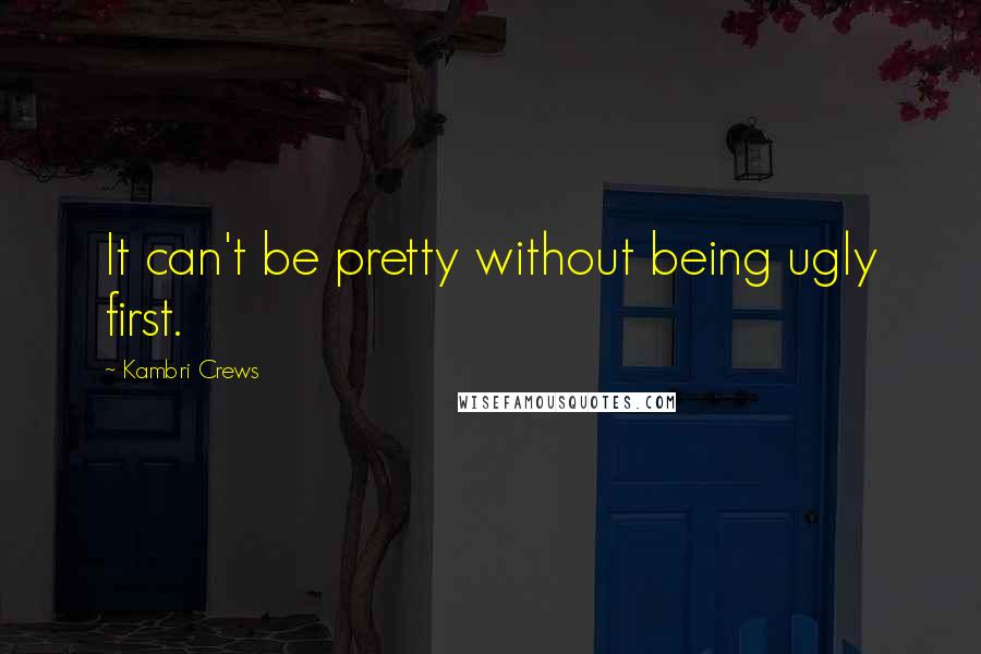 Kambri Crews Quotes: It can't be pretty without being ugly first.