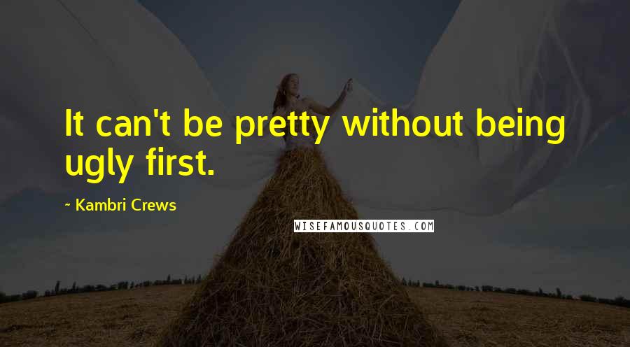 Kambri Crews Quotes: It can't be pretty without being ugly first.