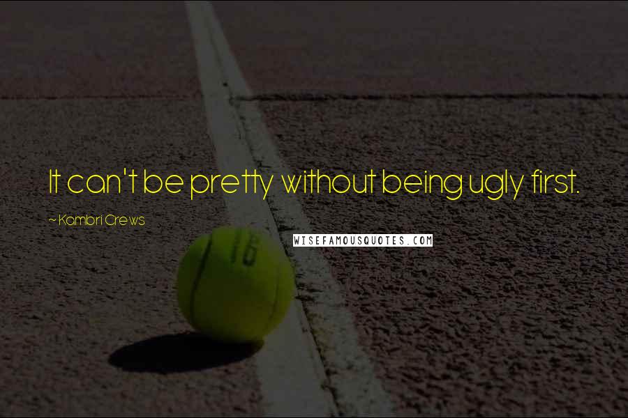 Kambri Crews Quotes: It can't be pretty without being ugly first.