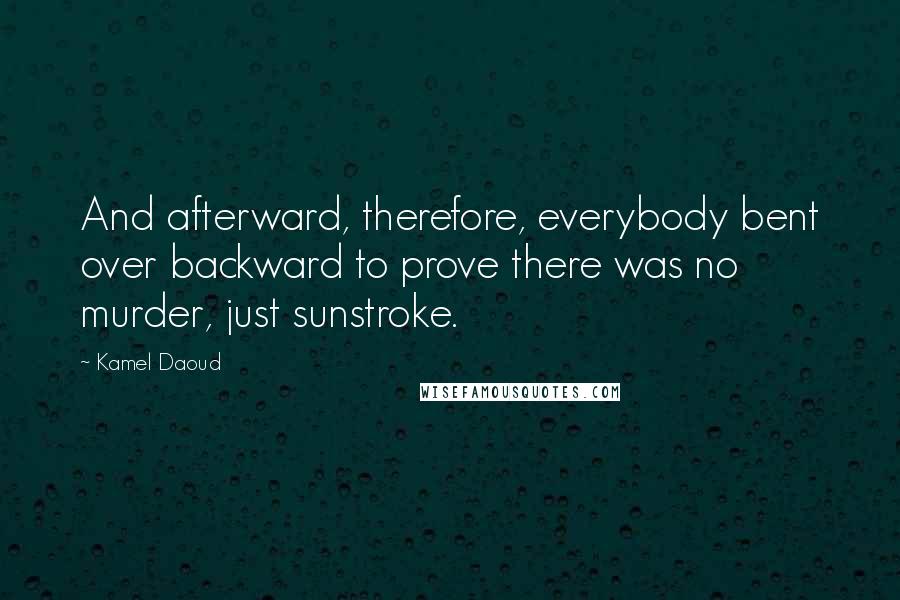 Kamel Daoud Quotes: And afterward, therefore, everybody bent over backward to prove there was no murder, just sunstroke.