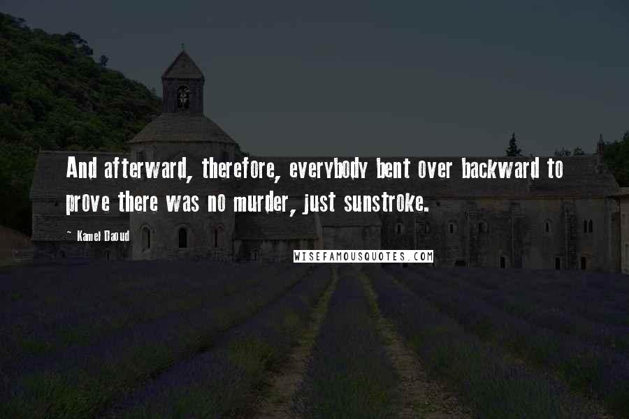 Kamel Daoud Quotes: And afterward, therefore, everybody bent over backward to prove there was no murder, just sunstroke.