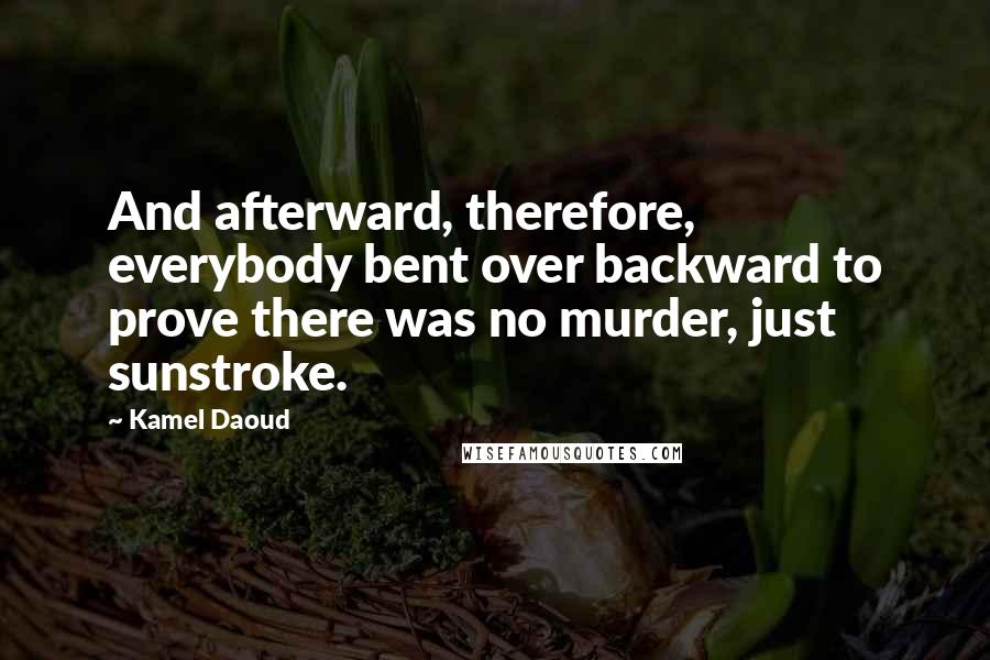 Kamel Daoud Quotes: And afterward, therefore, everybody bent over backward to prove there was no murder, just sunstroke.