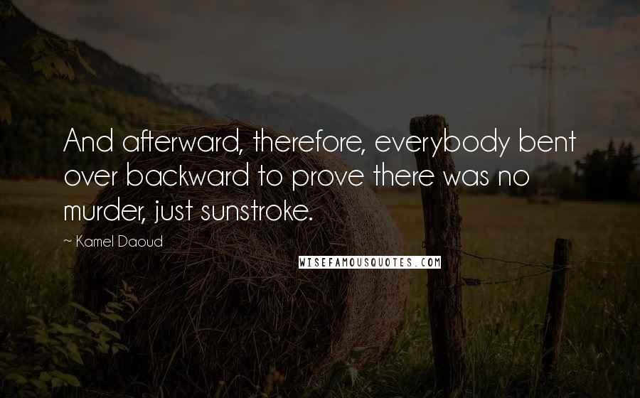 Kamel Daoud Quotes: And afterward, therefore, everybody bent over backward to prove there was no murder, just sunstroke.