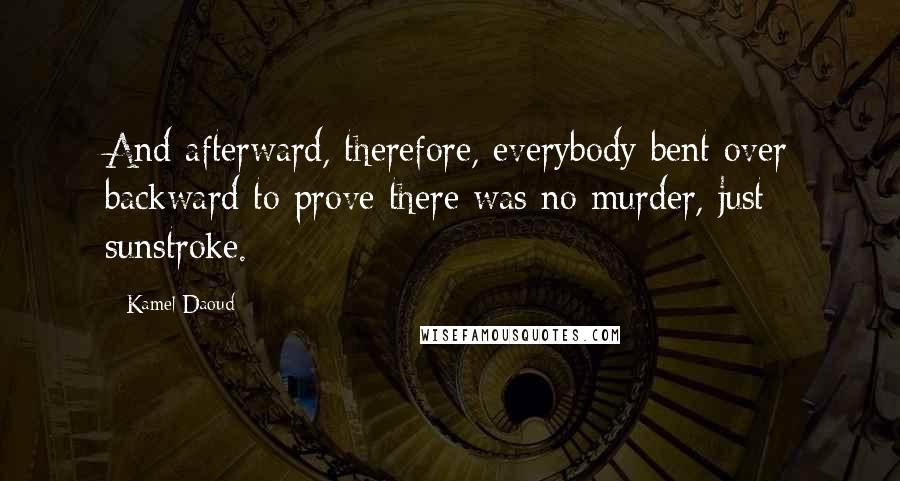 Kamel Daoud Quotes: And afterward, therefore, everybody bent over backward to prove there was no murder, just sunstroke.