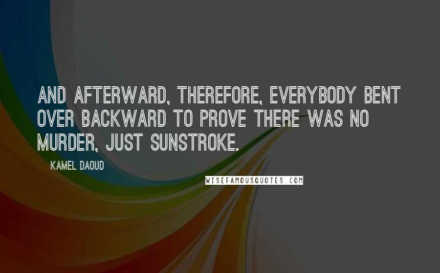 Kamel Daoud Quotes: And afterward, therefore, everybody bent over backward to prove there was no murder, just sunstroke.