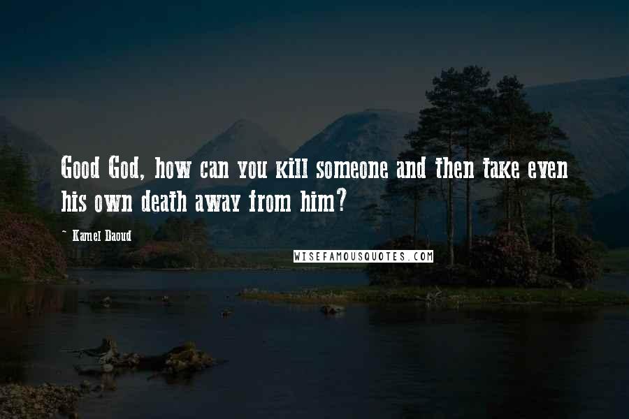 Kamel Daoud Quotes: Good God, how can you kill someone and then take even his own death away from him?