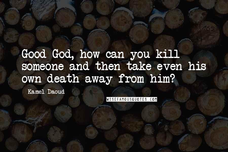 Kamel Daoud Quotes: Good God, how can you kill someone and then take even his own death away from him?