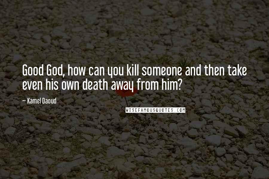 Kamel Daoud Quotes: Good God, how can you kill someone and then take even his own death away from him?