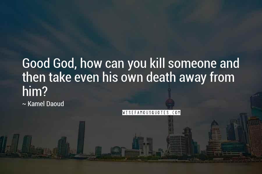 Kamel Daoud Quotes: Good God, how can you kill someone and then take even his own death away from him?