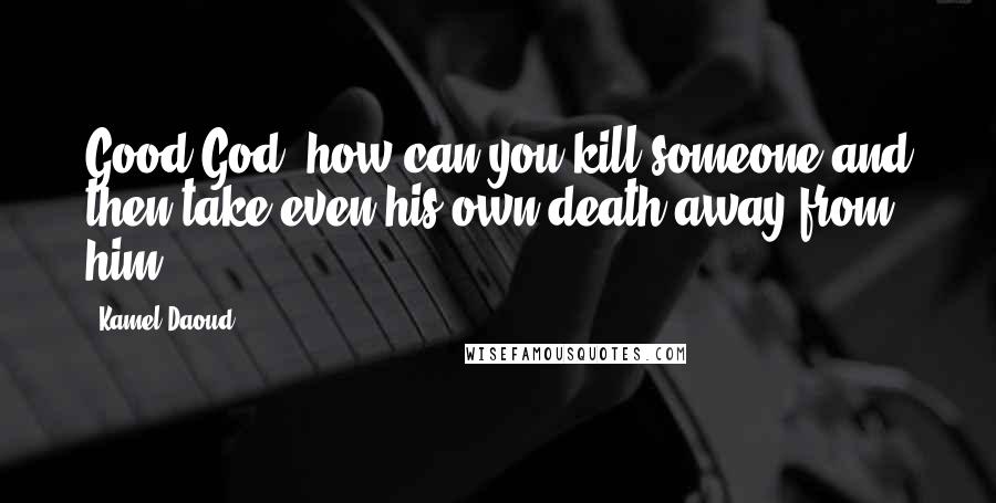 Kamel Daoud Quotes: Good God, how can you kill someone and then take even his own death away from him?