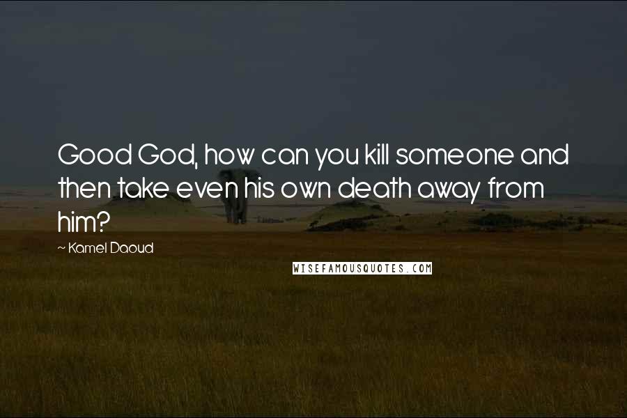 Kamel Daoud Quotes: Good God, how can you kill someone and then take even his own death away from him?