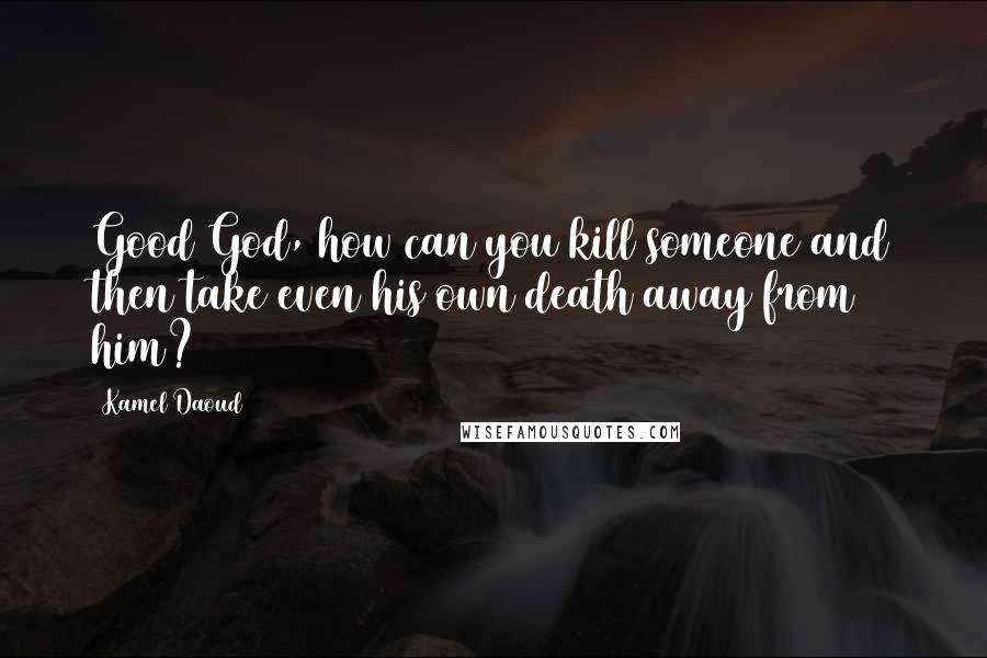 Kamel Daoud Quotes: Good God, how can you kill someone and then take even his own death away from him?