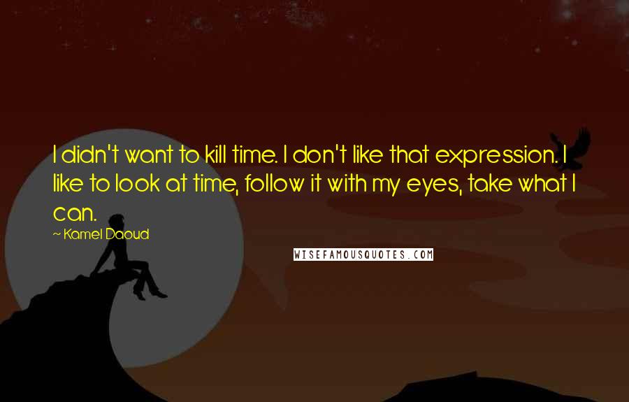 Kamel Daoud Quotes: I didn't want to kill time. I don't like that expression. I like to look at time, follow it with my eyes, take what I can.