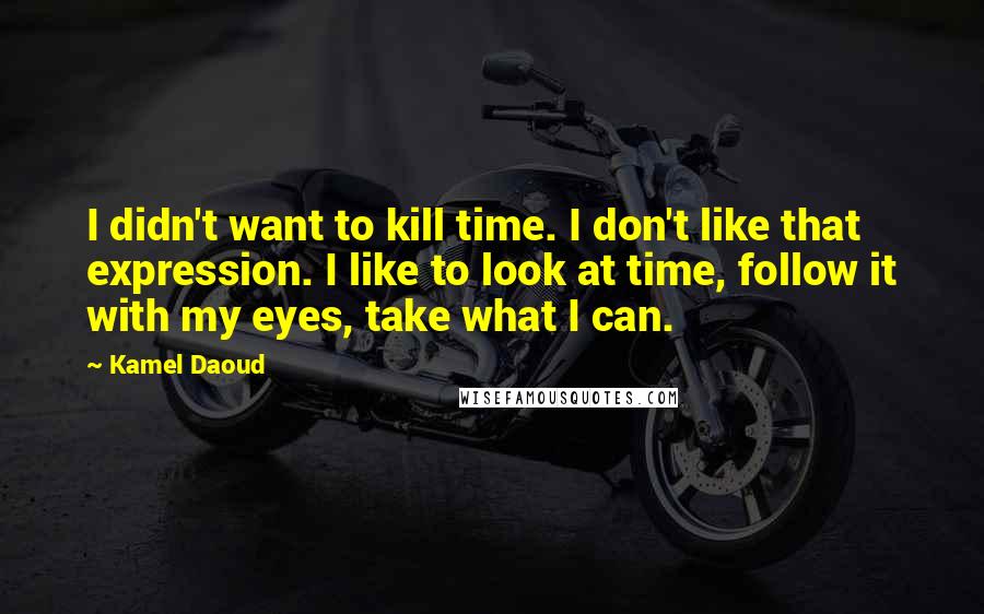 Kamel Daoud Quotes: I didn't want to kill time. I don't like that expression. I like to look at time, follow it with my eyes, take what I can.