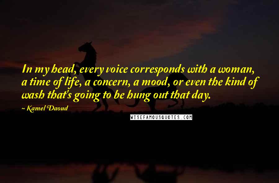 Kamel Daoud Quotes: In my head, every voice corresponds with a woman, a time of life, a concern, a mood, or even the kind of wash that's going to be hung out that day.