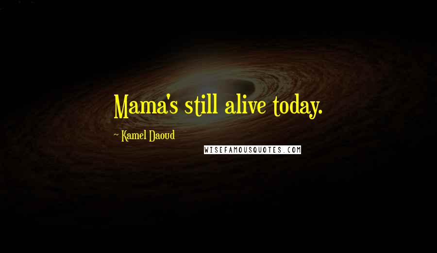 Kamel Daoud Quotes: Mama's still alive today.