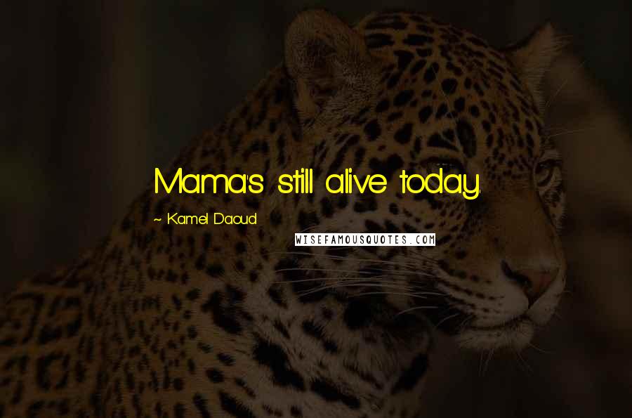 Kamel Daoud Quotes: Mama's still alive today.