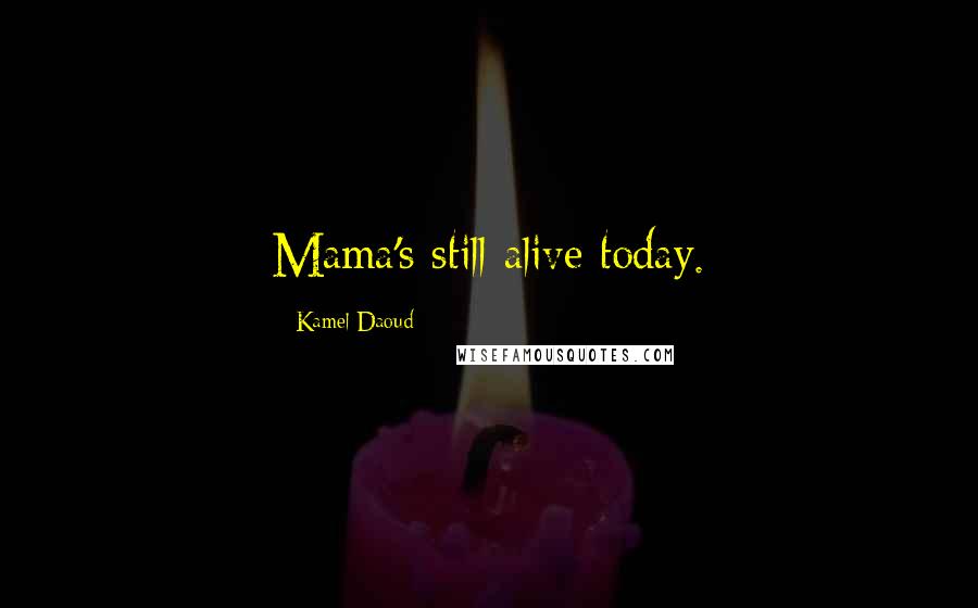 Kamel Daoud Quotes: Mama's still alive today.