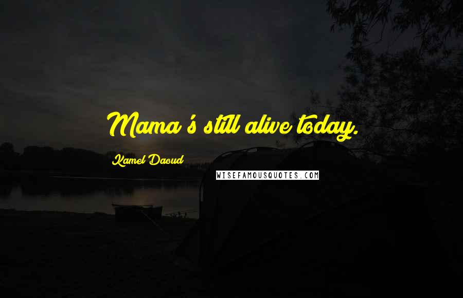 Kamel Daoud Quotes: Mama's still alive today.