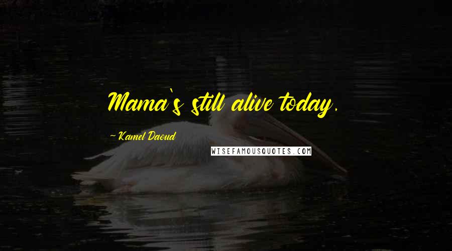 Kamel Daoud Quotes: Mama's still alive today.