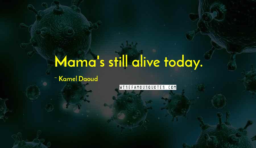 Kamel Daoud Quotes: Mama's still alive today.