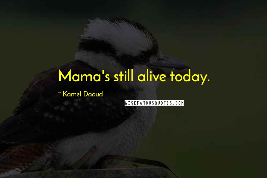 Kamel Daoud Quotes: Mama's still alive today.