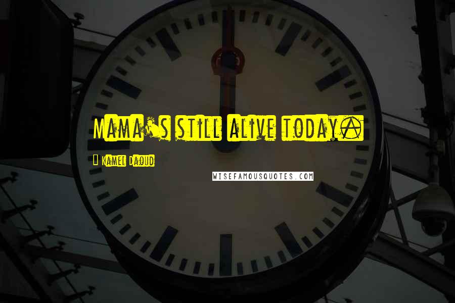 Kamel Daoud Quotes: Mama's still alive today.