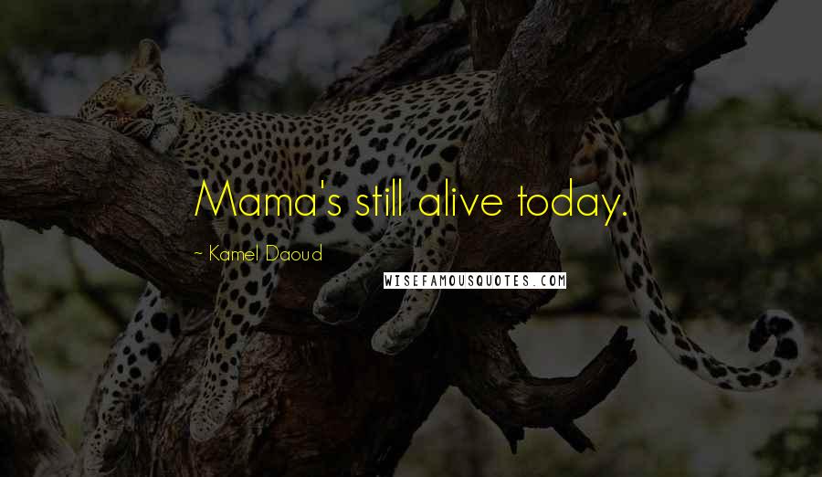 Kamel Daoud Quotes: Mama's still alive today.