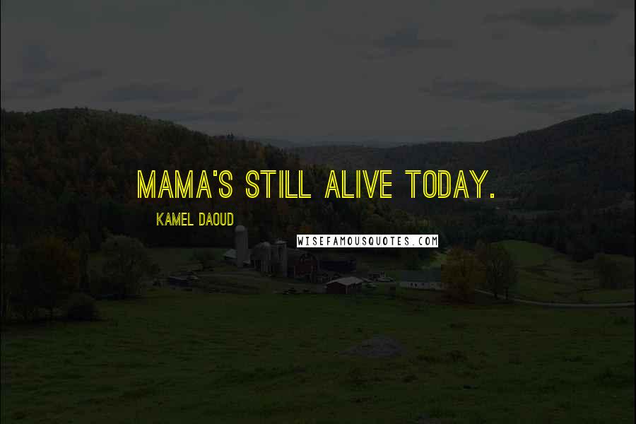 Kamel Daoud Quotes: Mama's still alive today.