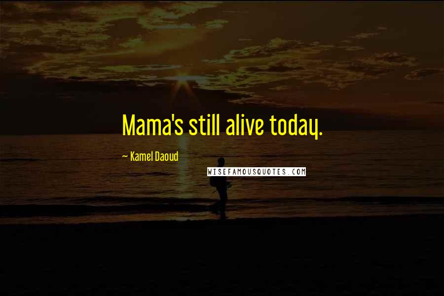 Kamel Daoud Quotes: Mama's still alive today.