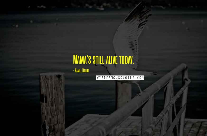 Kamel Daoud Quotes: Mama's still alive today.