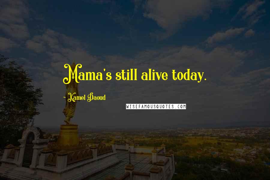 Kamel Daoud Quotes: Mama's still alive today.