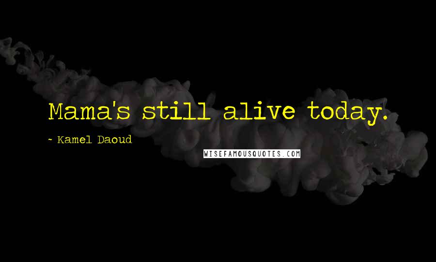 Kamel Daoud Quotes: Mama's still alive today.