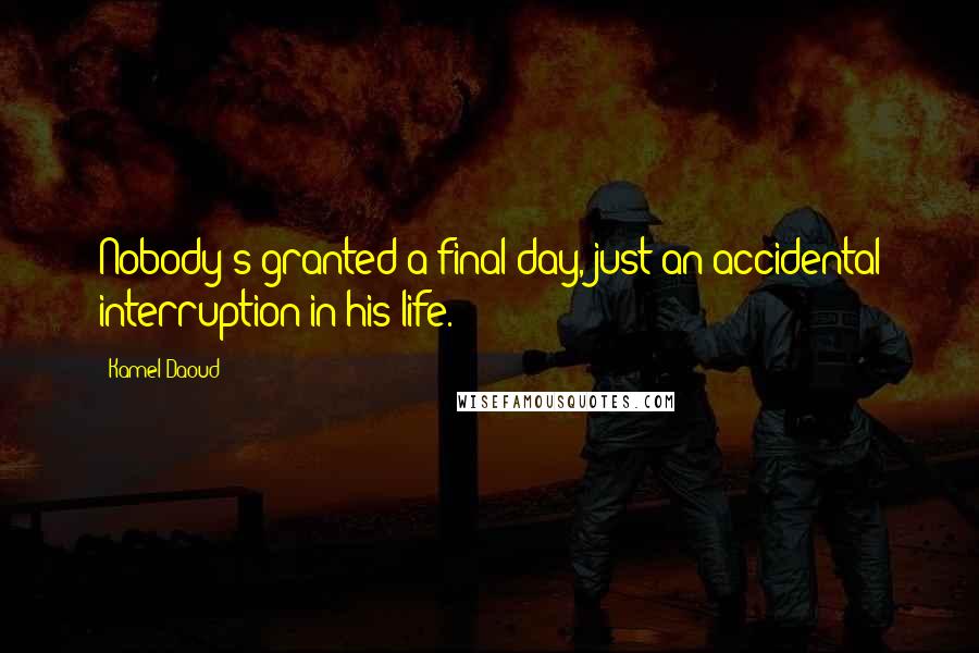 Kamel Daoud Quotes: Nobody's granted a final day, just an accidental interruption in his life.