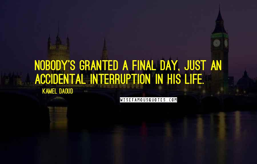 Kamel Daoud Quotes: Nobody's granted a final day, just an accidental interruption in his life.