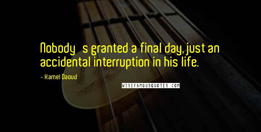 Kamel Daoud Quotes: Nobody's granted a final day, just an accidental interruption in his life.