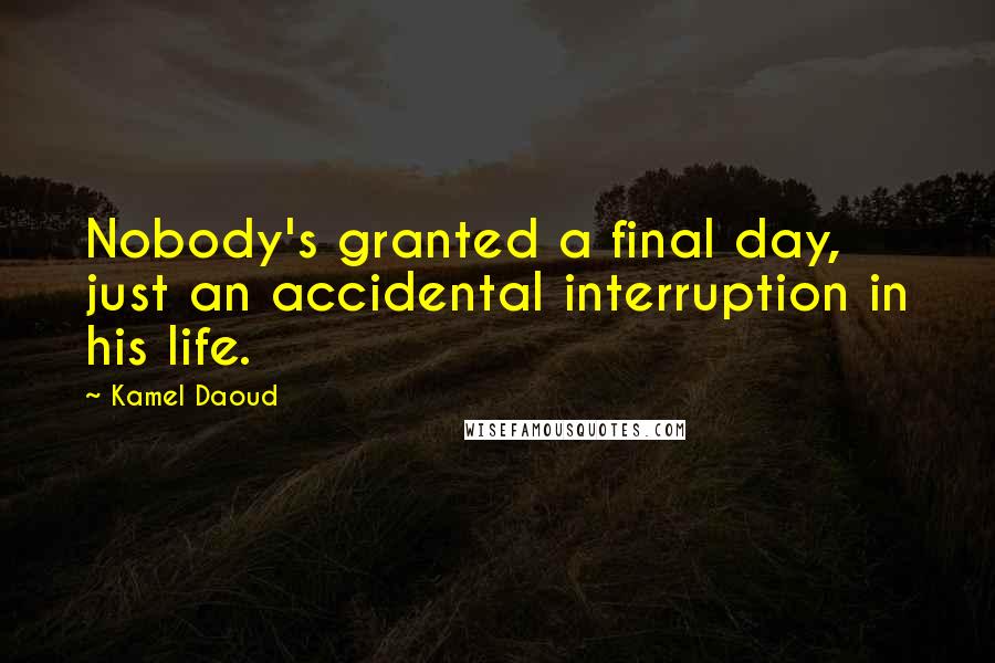 Kamel Daoud Quotes: Nobody's granted a final day, just an accidental interruption in his life.