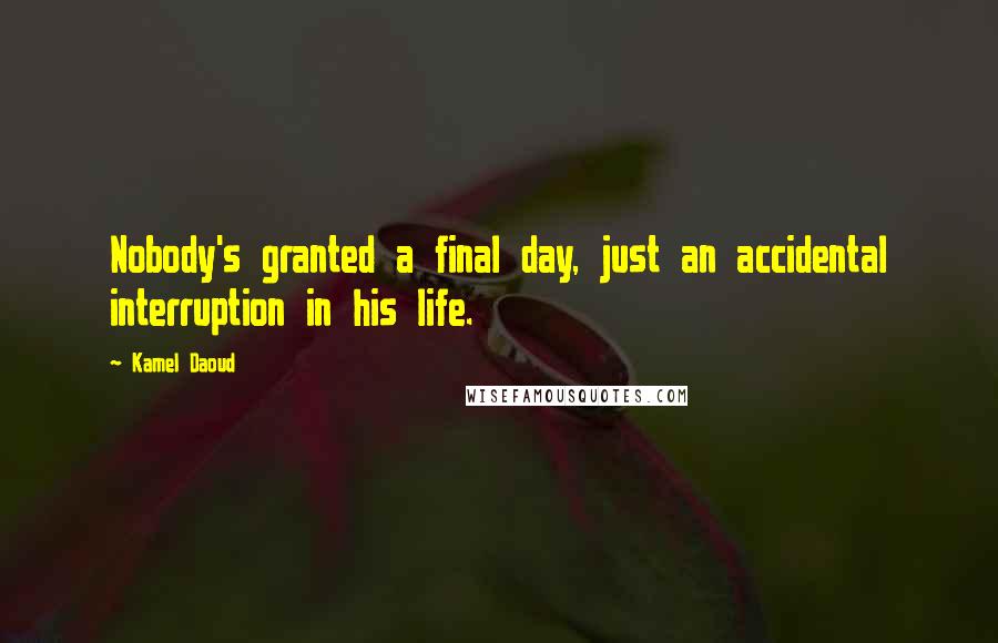 Kamel Daoud Quotes: Nobody's granted a final day, just an accidental interruption in his life.