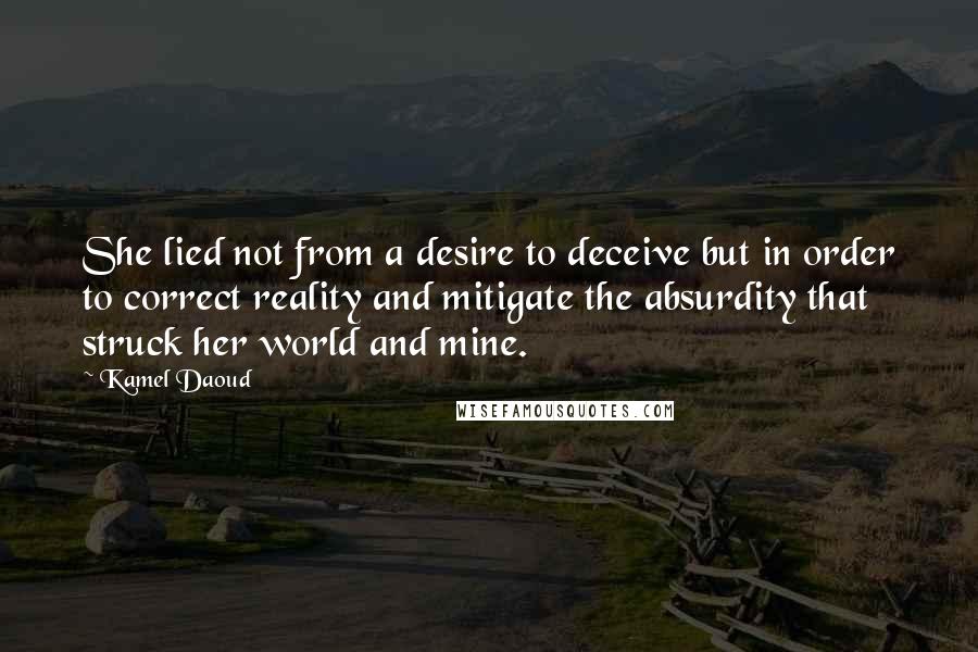 Kamel Daoud Quotes: She lied not from a desire to deceive but in order to correct reality and mitigate the absurdity that struck her world and mine.