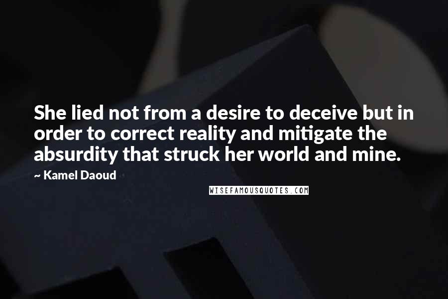 Kamel Daoud Quotes: She lied not from a desire to deceive but in order to correct reality and mitigate the absurdity that struck her world and mine.