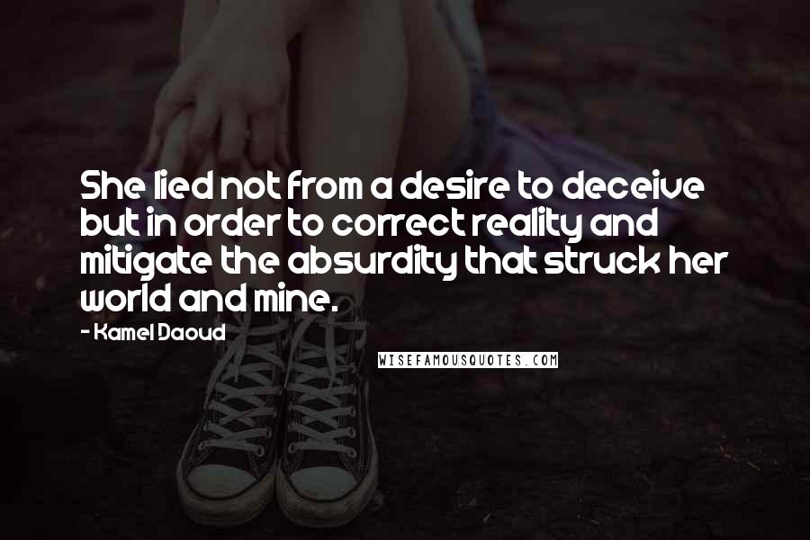 Kamel Daoud Quotes: She lied not from a desire to deceive but in order to correct reality and mitigate the absurdity that struck her world and mine.