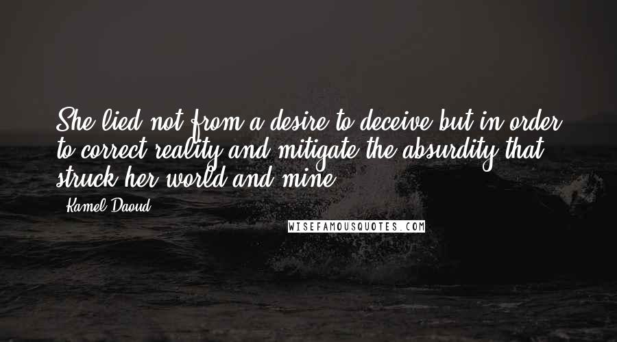 Kamel Daoud Quotes: She lied not from a desire to deceive but in order to correct reality and mitigate the absurdity that struck her world and mine.