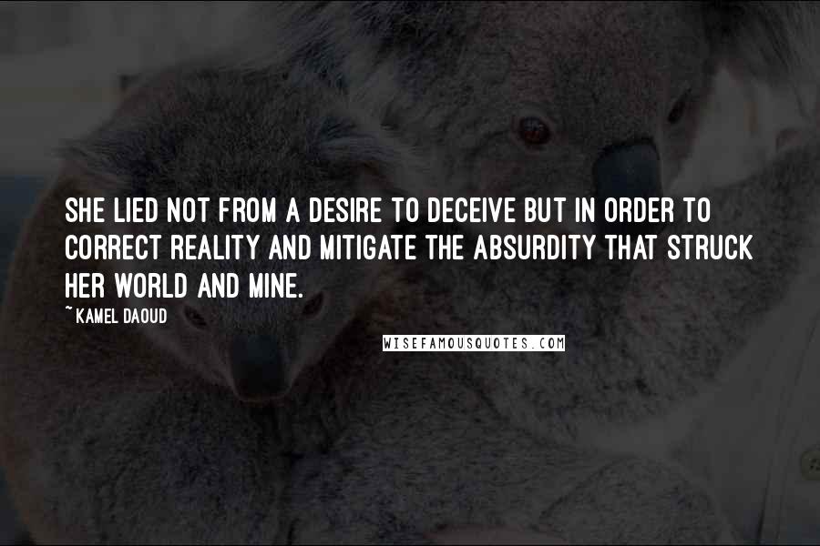 Kamel Daoud Quotes: She lied not from a desire to deceive but in order to correct reality and mitigate the absurdity that struck her world and mine.