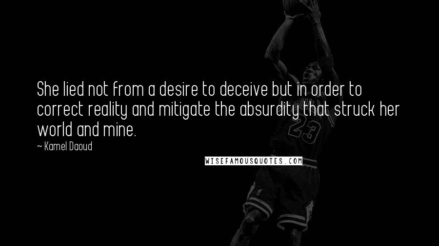 Kamel Daoud Quotes: She lied not from a desire to deceive but in order to correct reality and mitigate the absurdity that struck her world and mine.