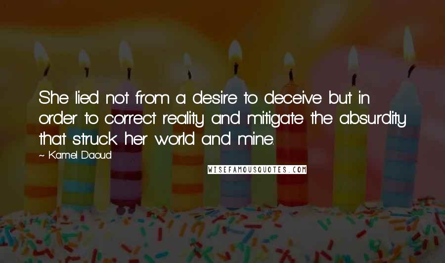 Kamel Daoud Quotes: She lied not from a desire to deceive but in order to correct reality and mitigate the absurdity that struck her world and mine.