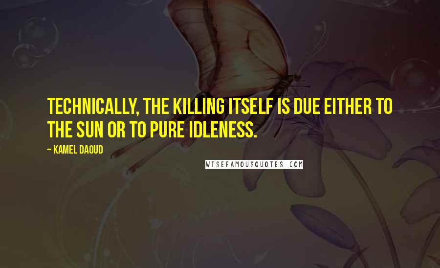Kamel Daoud Quotes: Technically, the killing itself is due either to the sun or to pure idleness.