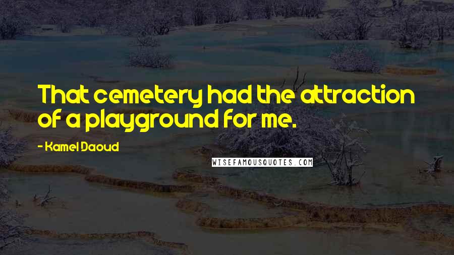 Kamel Daoud Quotes: That cemetery had the attraction of a playground for me.