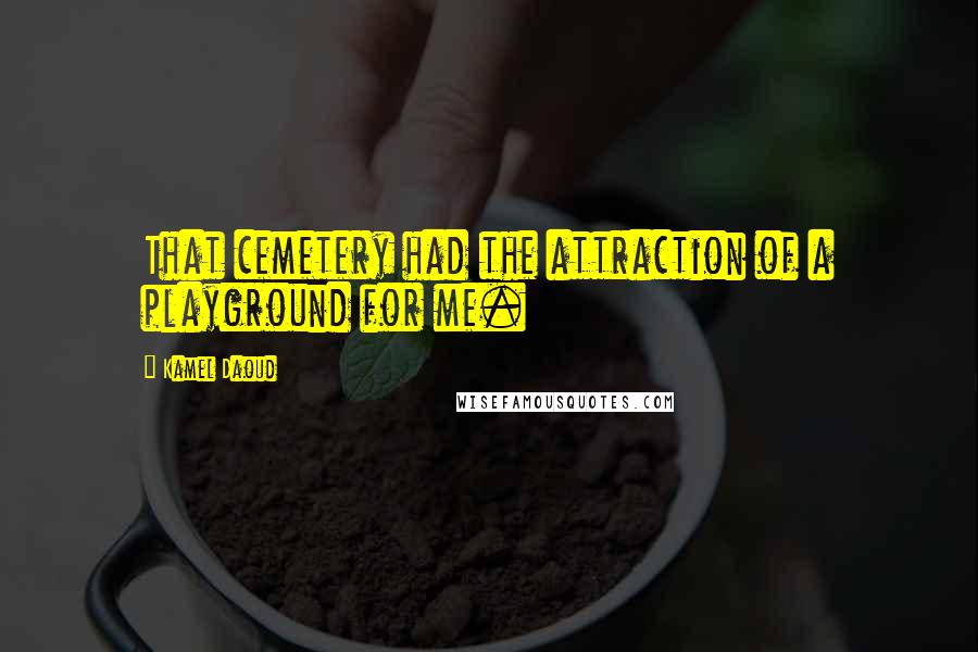 Kamel Daoud Quotes: That cemetery had the attraction of a playground for me.